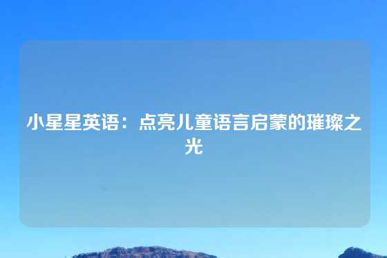小星星英语：点亮儿童语言启蒙的璀璨之光