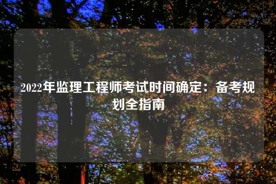 2022年监理工程师考试时间确定：备考规划全指南