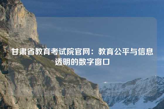 甘肃省教育考试院官网：教育公平与信息透明的数字窗口