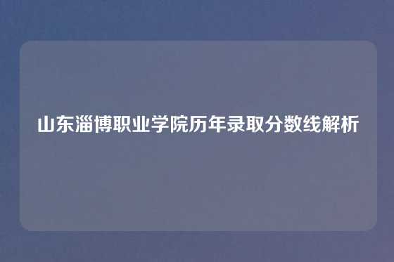 山东淄博职业学院历年录取分数线解析