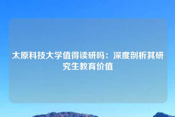 太原科技大学值得读研吗：深度剖析其研究生教育价值