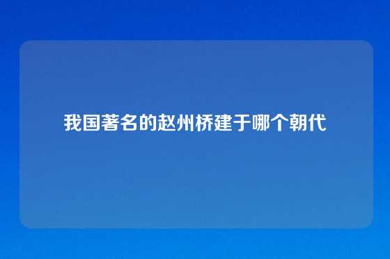 我国著名的赵州桥建于哪个朝代
