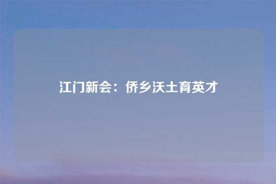 江门新会:侨乡沃土育英才