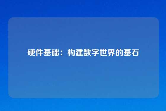 硬件基础：构建数字世界的基石